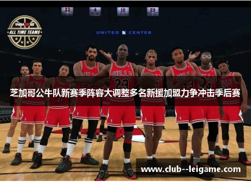 芝加哥公牛队新赛季阵容大调整多名新援加盟力争冲击季后赛