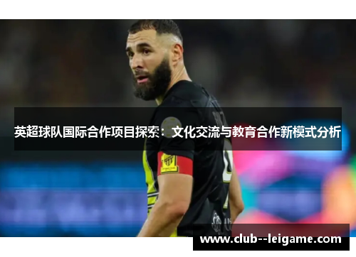 英超球队国际合作项目探索：文化交流与教育合作新模式分析