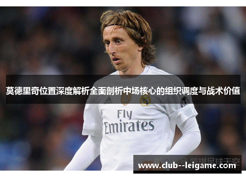 莫德里奇位置深度解析全面剖析中场核心的组织调度与战术价值