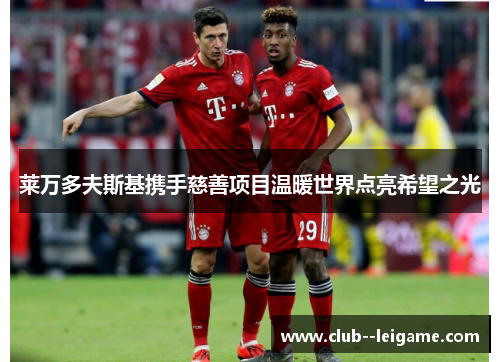 莱万多夫斯基携手慈善项目温暖世界点亮希望之光