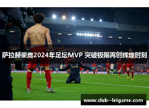 萨拉赫荣膺2024年足坛MVP 突破极限再创辉煌时刻