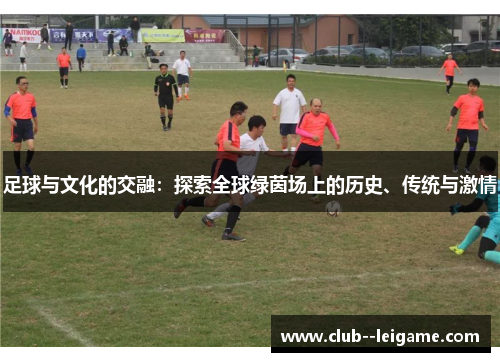 足球与文化的交融:探索全球绿茵场上的历史、传统与激情 足球与文化的交融:探索全球绿茵场上的历史、传统与激情