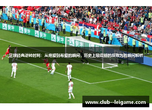 足球经典逆转时刻：从绝望到希望的瞬间，历史上最震撼的反败为胜瞬间解析