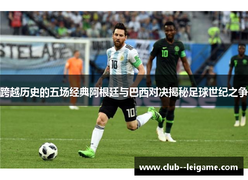 跨越历史的五场经典阿根廷与巴西对决揭秘足球世纪之争 跨越历史的五场经典阿根廷与巴西对决揭秘足球世纪之争