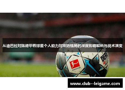 从迪巴拉对阵德甲看球星个人能力对攻防格局的深度影响解析与战术演变 从迪巴拉对阵德甲看球星个人能力对攻防格局的深度影响解析与战术演变
