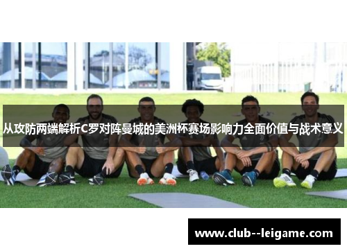 从攻防两端解析C罗对阵曼城的美洲杯赛场影响力全面价值与战术意义