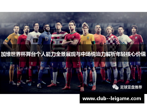 加维世界杯舞台个人能力全景展现与中场统治力解析年轻核心价值
