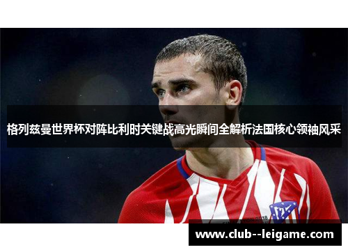 格列兹曼世界杯对阵比利时关键战高光瞬间全解析法国核心领袖风采 格列兹曼世界杯对阵比利时关键战高光瞬间全解析法国核心领袖风采