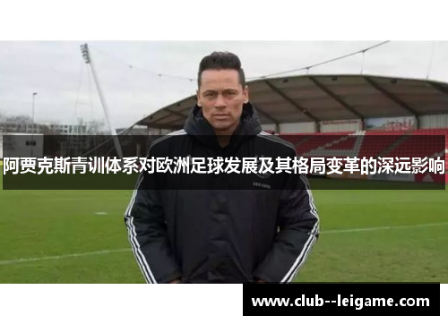 阿贾克斯青训体系对欧洲足球发展及其格局变革的深远影响 阿贾克斯青训体系对欧洲足球发展及其格局变革的深远影响