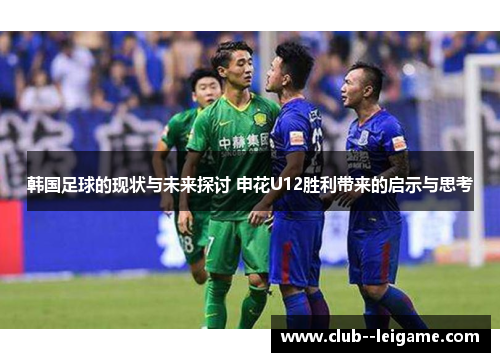 韩国足球的现状与未来探讨 申花U12胜利带来的启示与思考