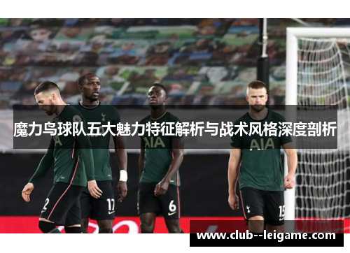 魔力鸟球队五大魅力特征解析与战术风格深度剖析 魔力鸟球队五大魅力特征解析与战术风格深度剖析