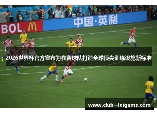2026世界杯官方宣布为参赛球队打造全球顶尖训练设施新标准 2026世界杯官方宣布为参赛球队打造全球顶尖训练设施新标准
