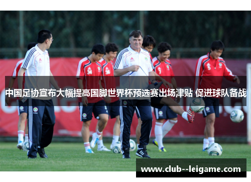 中国足协宣布大幅提高国脚世界杯预选赛出场津贴 促进球队备战