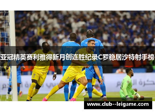 亚冠精英赛利雅得新月创连胜纪录C罗稳居沙特射手榜