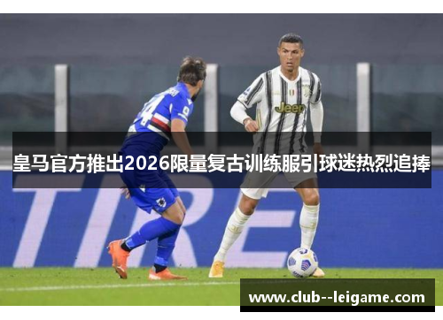 皇马官方推出2026限量复古训练服引球迷热烈追捧