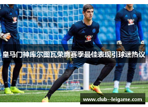 皇马门神库尔图瓦荣膺赛季最佳表现引球迷热议