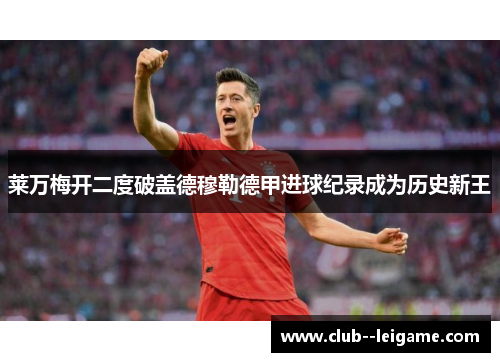 莱万梅开二度破盖德穆勒德甲进球纪录成为历史新王 莱万梅开二度破盖德穆勒德甲进球纪录成为历史新王
