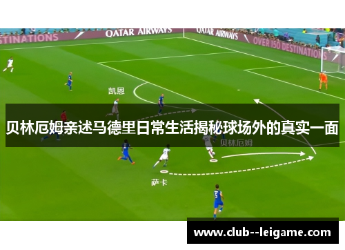 贝林厄姆亲述马德里日常生活揭秘球场外的真实一面