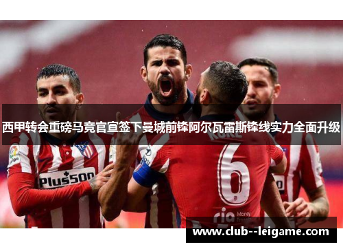 西甲转会重磅马竞官宣签下曼城前锋阿尔瓦雷斯锋线实力全面升级 西甲转会重磅马竞官宣签下曼城前锋阿尔瓦雷斯锋线实力全面升级