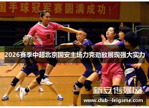 2026赛季中超北京国安主场力克劲敌展现强大实力 2026赛季中超北京国安主场力克劲敌展现强大实力