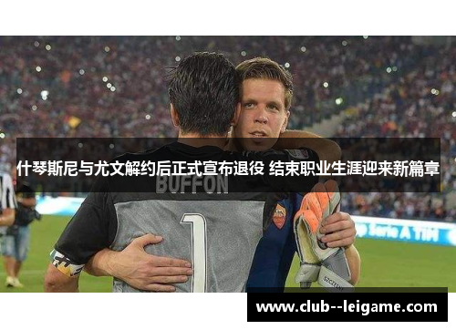 什琴斯尼与尤文解约后正式宣布退役 结束职业生涯迎来新篇章