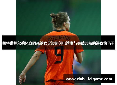 凯特琳福尔德化身阿森纳女足边路闪电速度与突破兼备的进攻快马王 凯特琳福尔德化身阿森纳女足边路闪电速度与突破兼备的进攻快马王
