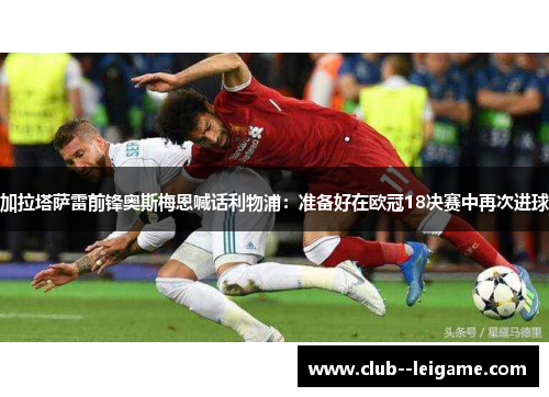 加拉塔萨雷前锋奥斯梅恩喊话利物浦：准备好在欧冠18决赛中再次进球