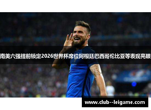 南美六强提前锁定2026世界杯席位阿根廷巴西哥伦比亚等表现亮眼