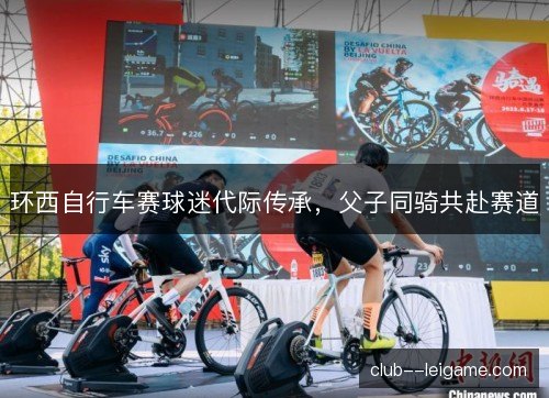 环西自行车赛球迷代际传承，父子同骑共赴赛道