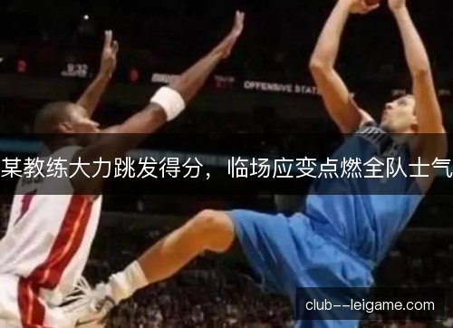 某教练大力跳发得分，临场应变点燃全队士气
