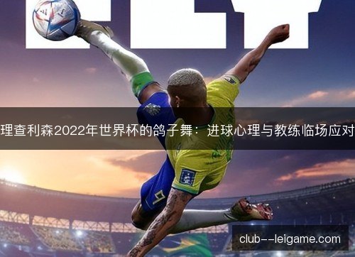 理查利森2022年世界杯的鸽子舞：进球心理与教练临场应对