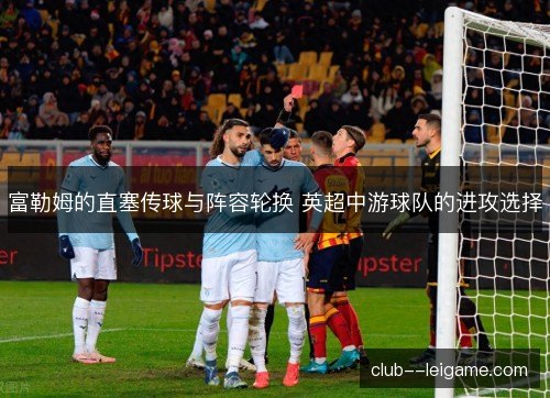 富勒姆的直塞传球与阵容轮换 英超中游球队的进攻选择
